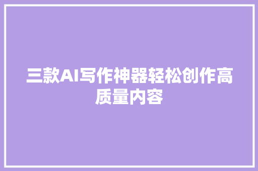 三款AI写作神器轻松创作高质量内容