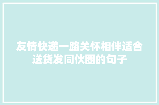 友情快递一路关怀相伴适合送货发同伙圈的句子