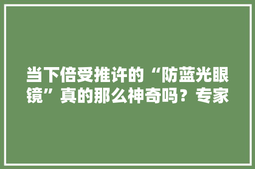 当下倍受推许的“防蓝光眼镜”真的那么神奇吗？专家告诉你→