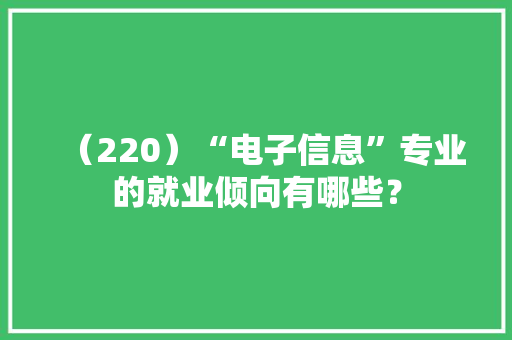 （220）“电子信息”专业的就业倾向有哪些？