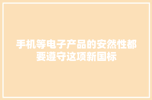 手机等电子产品的安然性都要遵守这项新国标