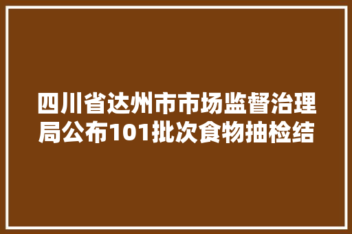 四川省达州市市场监督治理局公布101批次食物抽检结果：不合格3批次