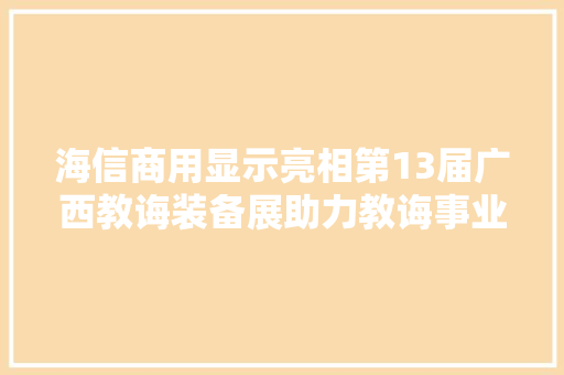 海信商用显示亮相第13届广西教诲装备展助力教诲事业高质量成长