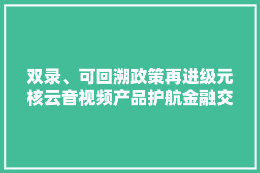 双录、可回溯政策再进级元核云音视频产品护航金融交易合规高效