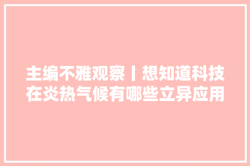 主编不雅观察丨想知道科技在炎热气候有哪些立异应用？