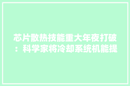 芯片散热技能重大年夜打破：科学家将冷却系统机能提升50倍