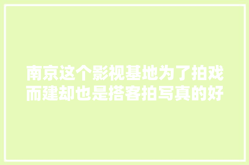 南京这个影视基地为了拍戏而建却也是搭客拍写真的好去处