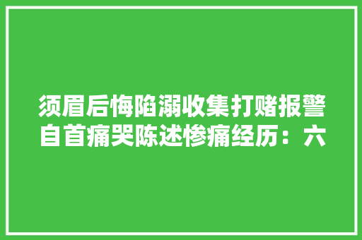 须眉后悔陷溺收集打赌报警自首痛哭陈述惨痛经历：六年“输”掉落了所有