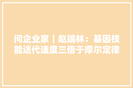 问企业家｜赵瑞林：基因技能迭代速度三倍于摩尔定律