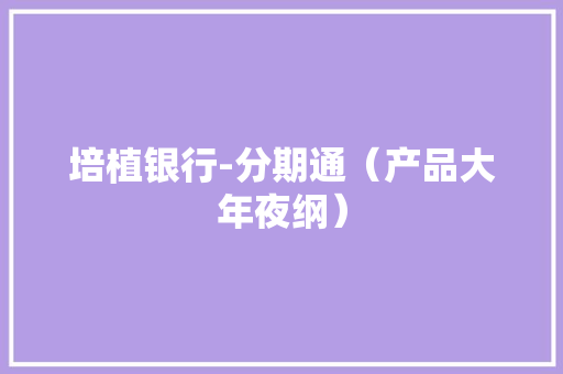 培植银行-分期通（产品大年夜纲） 培植银行-分期通（产品大年夜纲） 智能科技