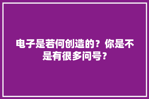 电子是若何创造的？你是不是有很多问号？
