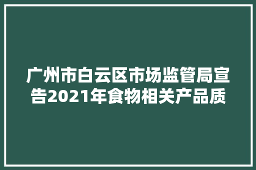 广州市白云区市场监管局宣告2021年食物相关产品质量监督抽查情况 互联通信 广州市白云区市场监管局宣告2021年食物相关产品质量监督抽查情况 广州市白云区市场监管局宣告2021年食物相关产品质量监督抽查情况 互联通信