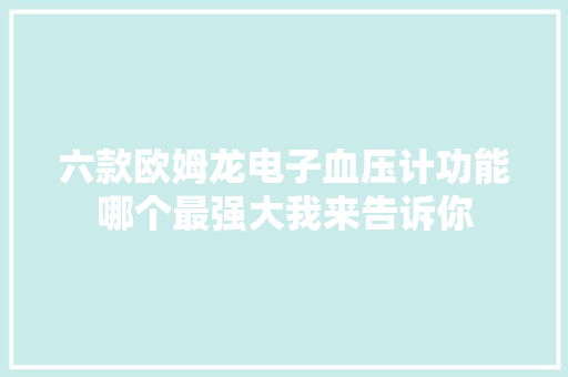 六款欧姆龙电子血压计功能哪个最强大我来告诉你