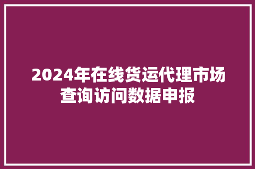 2024年在线货运代理市场查询访问数据申报