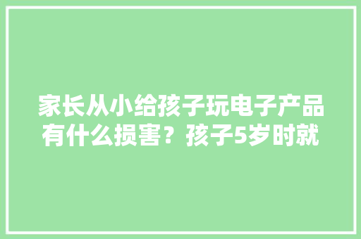 家长从小给孩子玩电子产品有什么损害？孩子5岁时就见分晓