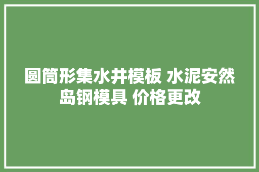圆筒形集水井模板 水泥安然岛钢模具 价格更改 圆筒形集水井模板 水泥安然岛钢模具 价格更改 智能科技