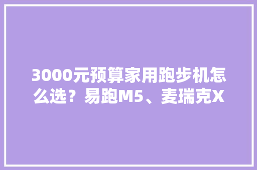 3000元预算家用跑步机怎么选？易跑M5、麦瑞克X1、舒华E7深度评测