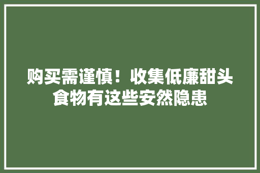 购买需谨慎！收集低廉甜头食物有这些安然隐患 购买需谨慎！收集低廉甜头食物有这些安然隐患 智能科技