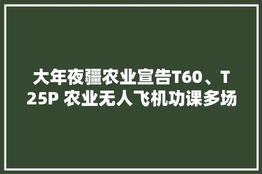 大年夜疆农业宣告T60、T25P 农业无人飞机功课多场景 场场都出色 大年夜疆农业宣告T60、T25P 农业无人飞机功课多场景 场场都出色 人工智能