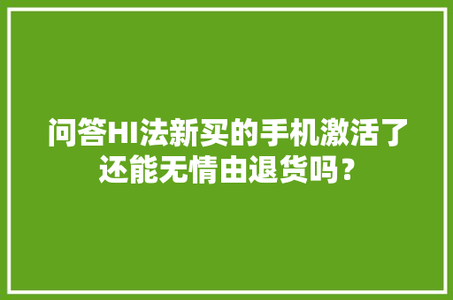 问答HI法新买的手机激活了还能无情由退货吗？ 问答HI法新买的手机激活了还能无情由退货吗？ 智能家居