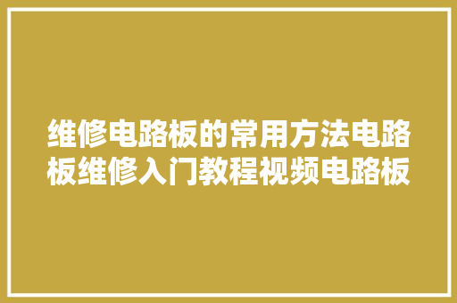 维修电路板的常用方法电路板维修入门教程视频电路板维修根本常识 维修电路板的常用方法电路板维修入门教程视频电路板维修根本常识 智能科技
