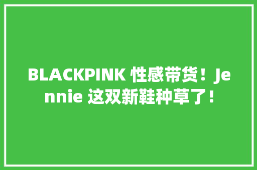 BLACKPINK 性感带货！Jennie 这双新鞋种草了！ BLACKPINK 性感带货！Jennie 这双新鞋种草了！ 互联通信