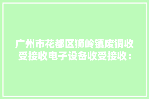 广州市花都区狮岭镇废铜收受接收电子设备收受接收：电子设备收受接收... 广州市花都区狮岭镇废铜收受接收电子设备收受接收：电子设备收受接收... 人工智能