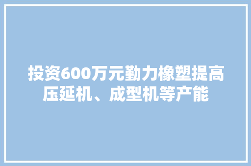 投资600万元勤力橡塑提高压延机、成型机等产能
