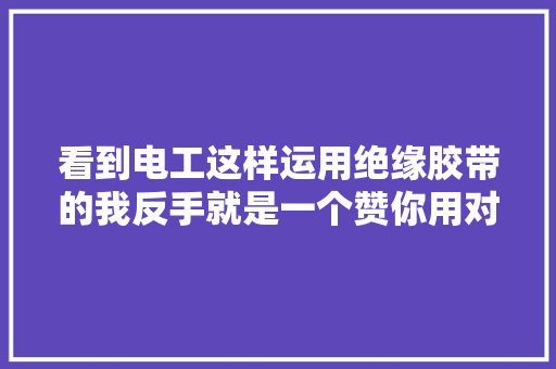 看到电工这样运用绝缘胶带的我反手就是一个赞你用对了吗？ 看到电工这样运用绝缘胶带的我反手就是一个赞你用对了吗？ 智能科技