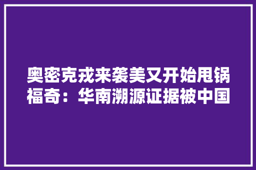 奥密克戎来袭美又开始甩锅福奇：华南溯源证据被中国“销毁” 奥密克戎来袭美又开始甩锅福奇：华南溯源证据被中国“销毁” 智能家居