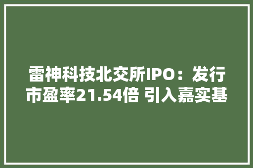 雷神科技北交所IPO：发行市盈率21.54倍 引入嘉实基金等8家战投