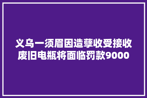 义乌一须眉因造孽收受接收废旧电瓶将面临罚款9000元