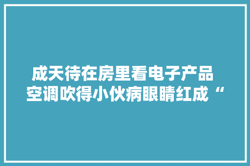 成天待在房里看电子产品 空调吹得小伙病眼睛红成“兔子眼” 成天待在房里看电子产品 空调吹得小伙病眼睛红成“兔子眼” 人工智能