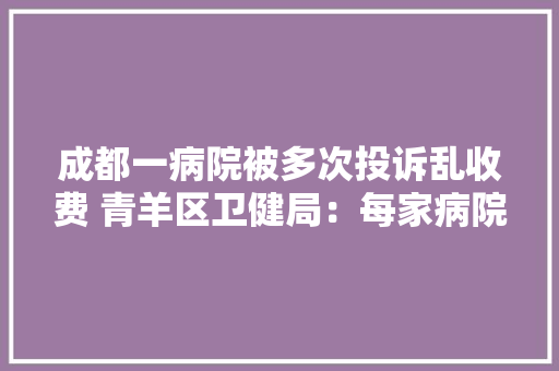 成都一病院被多次投诉乱收费 青羊区卫健局：每家病院都有轇轕