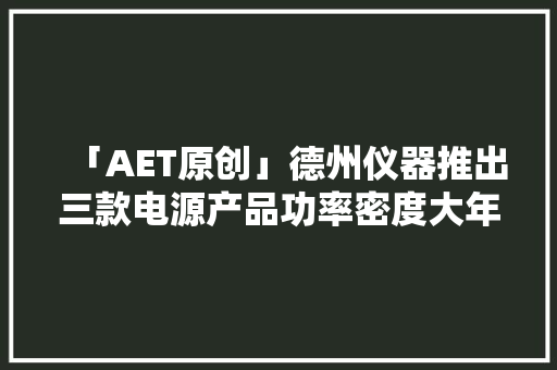 「AET原创」德州仪器推出三款电源产品功率密度大年夜幅提升