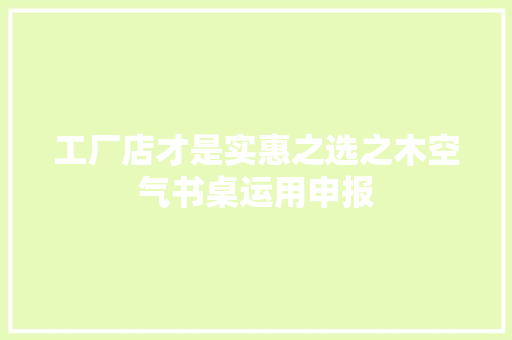 工厂店才是实惠之选之木空气书桌运用申报