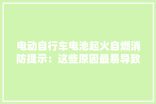电动自行车电池起火自燃消防提示：这些原因最易导致电池故障