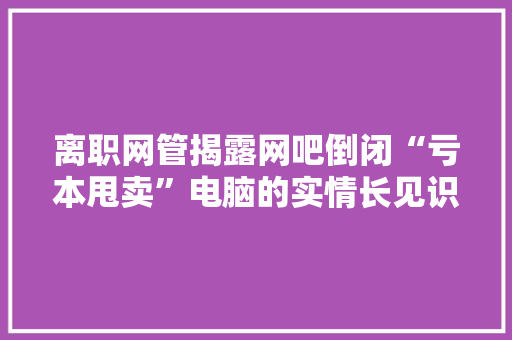 离职网管揭露网吧倒闭“亏本甩卖”电脑的实情长见识了
