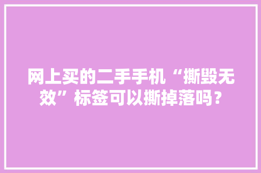 网上买的二手手机“撕毁无效”标签可以撕掉落吗？ 网上买的二手手机“撕毁无效”标签可以撕掉落吗？ 互联通信
