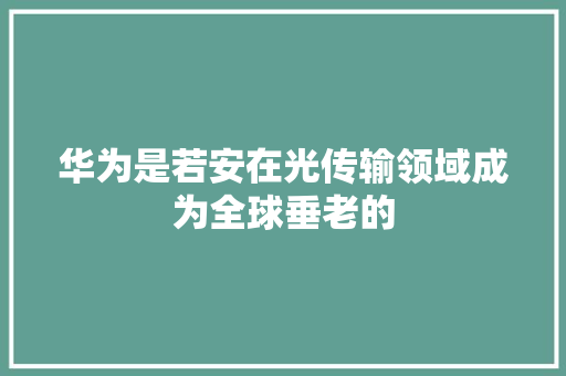 华为是若安在光传输领域成为全球垂老的