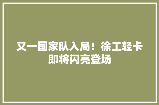 又一国家队入局！徐工轻卡即将闪亮登场