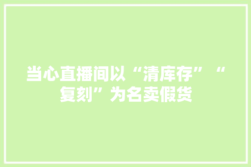 当心直播间以“清库存”“复刻”为名卖假货