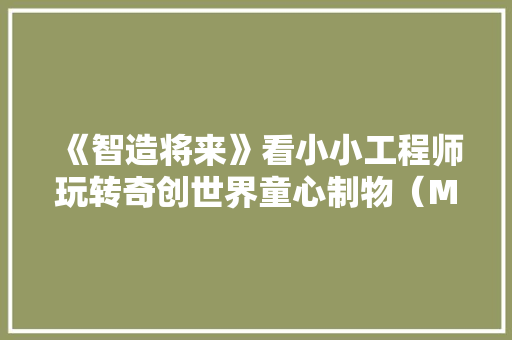 《智造将来》看小小工程师玩转奇创世界童心制物（Makeblock）强势圈粉