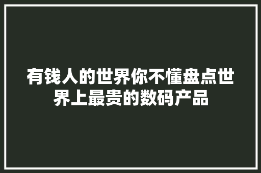 有钱人的世界你不懂盘点世界上最贵的数码产品