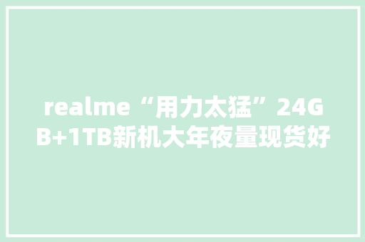 realme“用力太猛”24GB+1TB新机大年夜量现货好评率高达98%