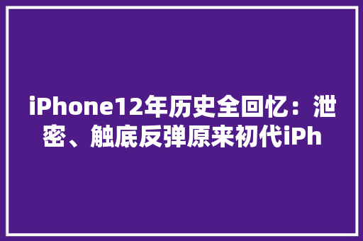 iPhone12年历史全回忆：泄密、触底反弹原来初代iPhone长这样