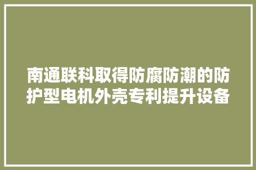 南通联科取得防腐防潮的防护型电机外壳专利提升设备的散热效果