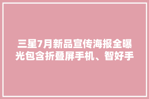 三星7月新品宣传海报全曝光包含折叠屏手机、智好手表、平板等