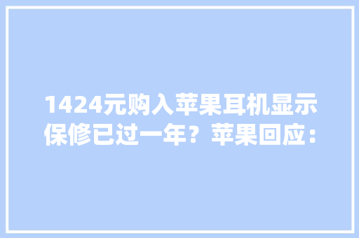 1424元购入苹果耳机显示保修已过一年？苹果回应：系统没有及时更新