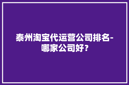 泰州淘宝代运营公司排名-哪家公司好？ 泰州淘宝代运营公司排名-哪家公司好？ 互联通信